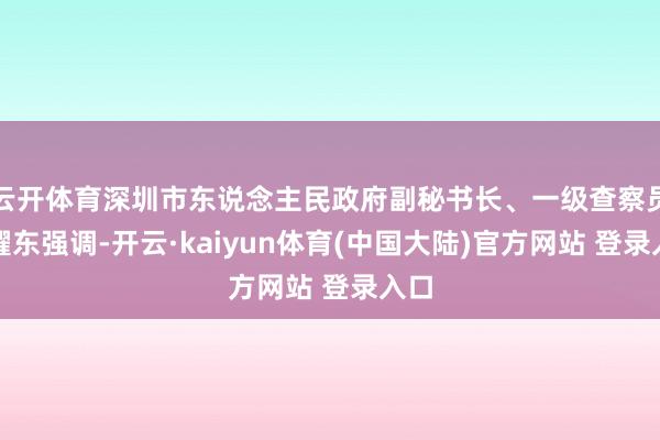云开体育深圳市东说念主民政府副秘书长、一级查察员产耀东强调-开云·kaiyun体育(中国大陆)官方网站 登录入口