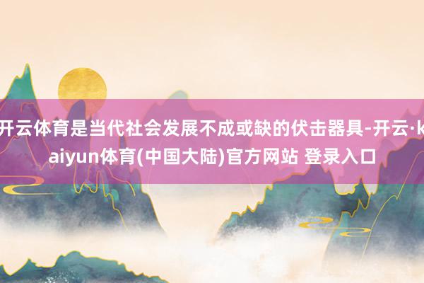 开云体育是当代社会发展不成或缺的伏击器具-开云·kaiyun体育(中国大陆)官方网站 登录入口