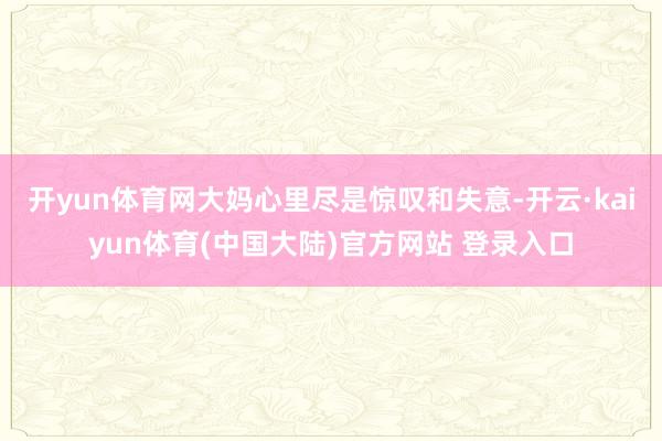 开yun体育网大妈心里尽是惊叹和失意-开云·kaiyun体育(中国大陆)官方网站 登录入口