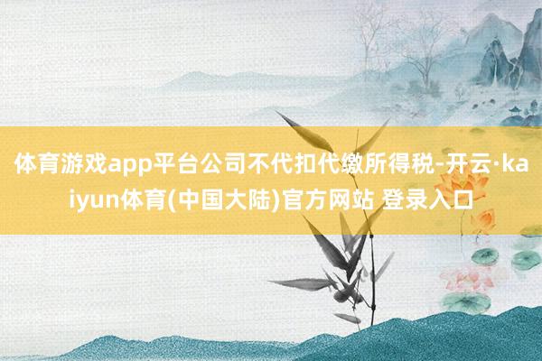 体育游戏app平台公司不代扣代缴所得税-开云·kaiyun体育(中国大陆)官方网站 登录入口