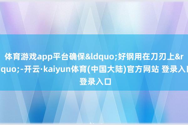 体育游戏app平台确保&ldquo;好钢用在刀刃上&rdquo;-开云·kaiyun体育(中国大陆)官方网站 登录入口