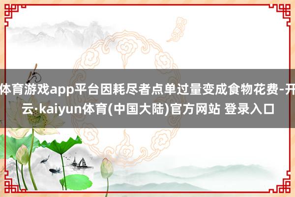 体育游戏app平台因耗尽者点单过量变成食物花费-开云·kaiyun体育(中国大陆)官方网站 登录入口