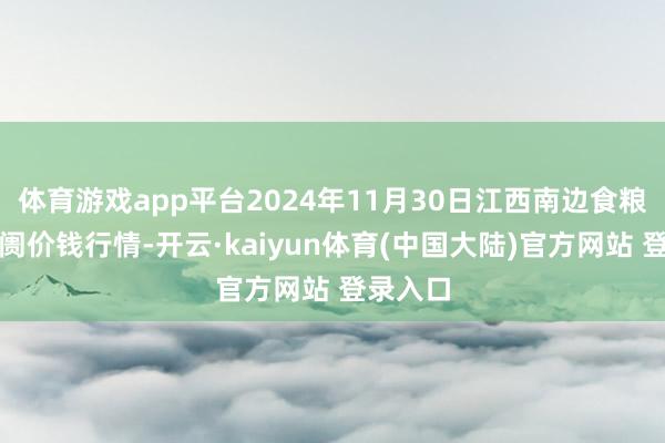 体育游戏app平台2024年11月30日江西南边食粮往返阛阓价钱行情-开云·kaiyun体育(中国大陆)官方网站 登录入口