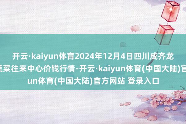 开云·kaiyun体育2024年12月4日四川成齐龙泉聚和(国外)果蔬菜往来中心价钱行情-开云·kaiyun体育(中国大陆)官方网站 登录入口