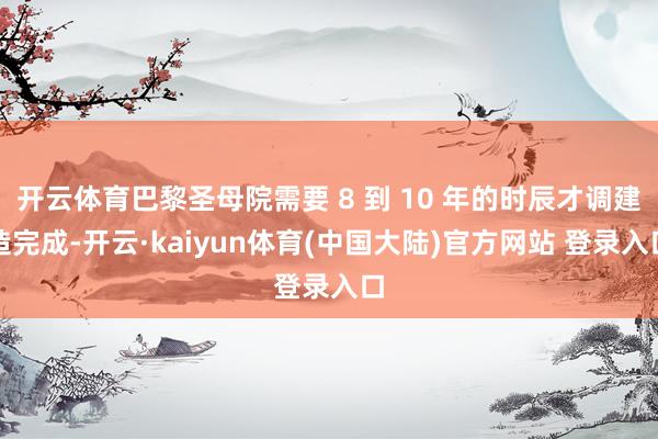 开云体育巴黎圣母院需要 8 到 10 年的时辰才调建造完成-开云·kaiyun体育(中国大陆)官方网站 登录入口