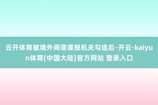 云开体育被境外间谍谍报机关勾连后-开云·kaiyun体育(中国大陆)官方网站 登录入口