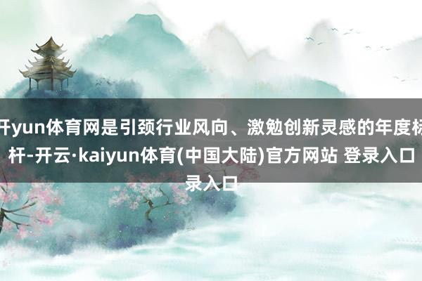开yun体育网是引颈行业风向、激勉创新灵感的年度标杆-开云·kaiyun体育(中国大陆)官方网站 登录入口