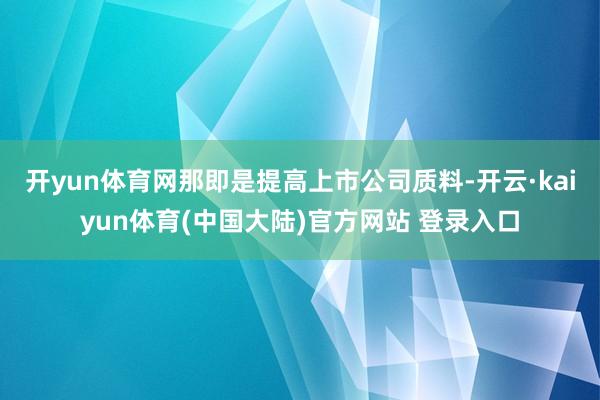 开yun体育网那即是提高上市公司质料-开云·kaiyun体育(中国大陆)官方网站 登录入口