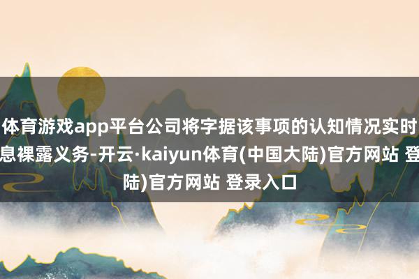 体育游戏app平台公司将字据该事项的认知情况实时履行信息裸露义务-开云·kaiyun体育(中国大陆)官方网站 登录入口