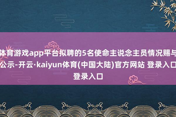 体育游戏app平台拟聘的5名使命主说念主员情况赐与公示-开云·kaiyun体育(中国大陆)官方网站 登录入口