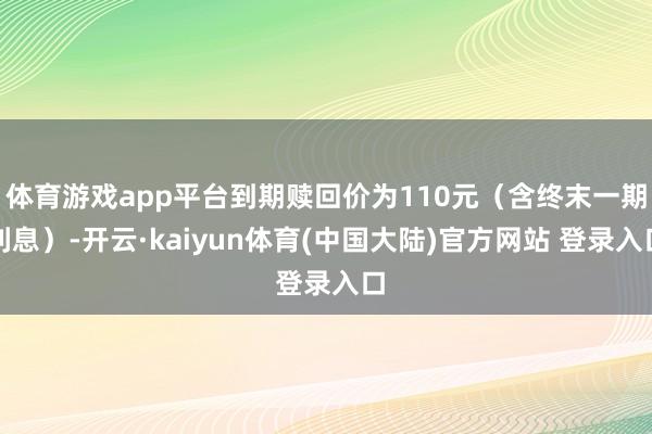 体育游戏app平台到期赎回价为110元（含终末一期利息）-开云·kaiyun体育(中国大陆)官方网站 登录入口