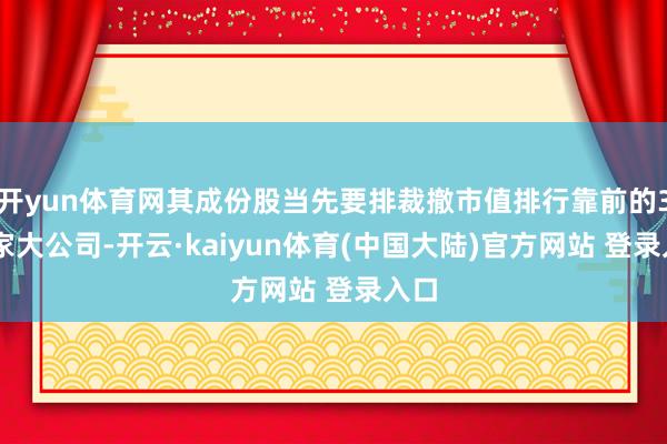 开yun体育网其成份股当先要排裁撤市值排行靠前的300家大公司-开云·kaiyun体育(中国大陆)官方网站 登录入口