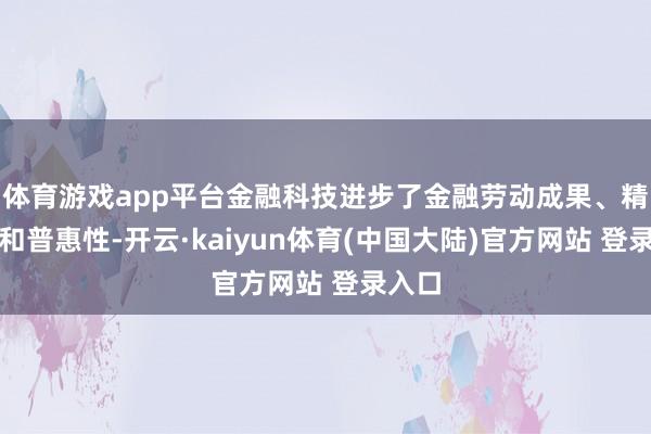 体育游戏app平台金融科技进步了金融劳动成果、精确度和普惠性-开云·kaiyun体育(中国大陆)官方网站 登录入口