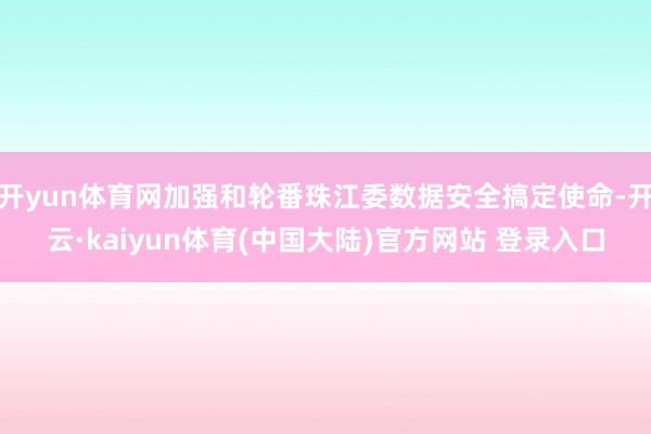 开yun体育网加强和轮番珠江委数据安全搞定使命-开云·kaiyun体育(中国大陆)官方网站 登录入口