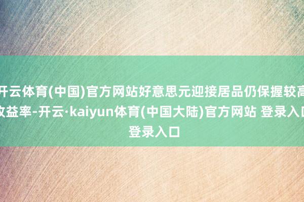 开云体育(中国)官方网站好意思元迎接居品仍保握较高收益率-开云·kaiyun体育(中国大陆)官方网站 登录入口