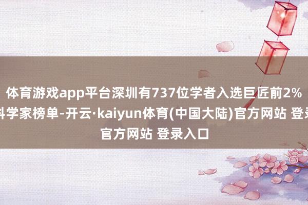 体育游戏app平台深圳有737位学者入选巨匠前2%顶尖科学家榜单-开云·kaiyun体育(中国大陆)官方网站 登录入口