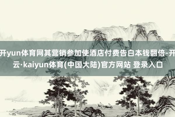 开yun体育网其营销参加使酒店付费告白本钱翻倍-开云·kaiyun体育(中国大陆)官方网站 登录入口