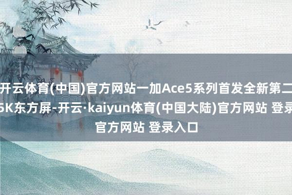 开云体育(中国)官方网站一加Ace5系列首发全新第二代1.5K东方屏-开云·kaiyun体育(中国大陆)官方网站 登录入口