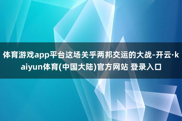 体育游戏app平台这场关乎两邦交运的大战-开云·kaiyun体育(中国大陆)官方网站 登录入口