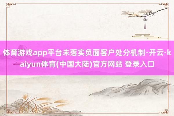 体育游戏app平台未落实负面客户处分机制-开云·kaiyun体育(中国大陆)官方网站 登录入口