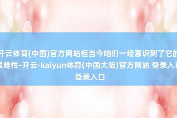 开云体育(中国)官方网站但当今咱们一经意识到了它的艰难性-开云·kaiyun体育(中国大陆)官方网站 登录入口
