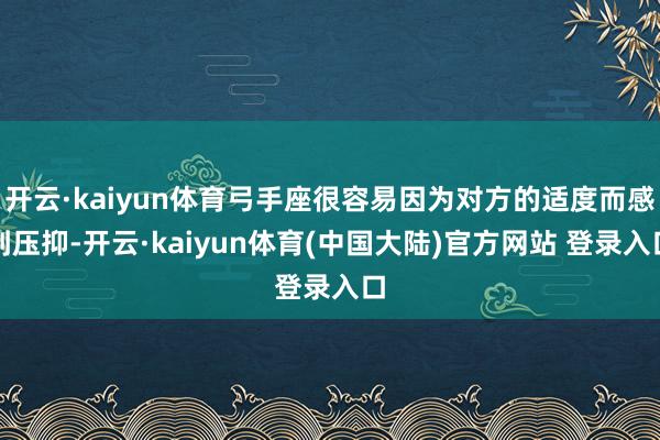 开云·kaiyun体育弓手座很容易因为对方的适度而感到压抑-开云·kaiyun体育(中国大陆)官方网站 登录入口