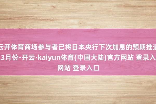 云开体育商场参与者已将日本央行下次加息的预期推迟至3月份-开云·kaiyun体育(中国大陆)官方网站 登录入口