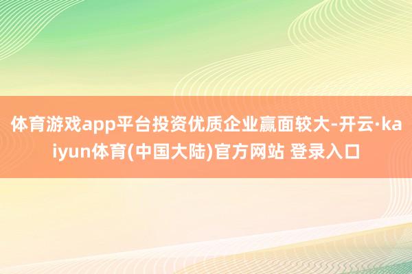 体育游戏app平台投资优质企业赢面较大-开云·kaiyun体育(中国大陆)官方网站 登录入口