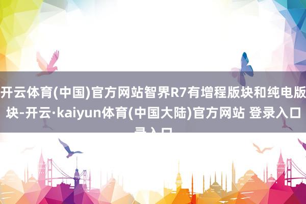 开云体育(中国)官方网站智界R7有增程版块和纯电版块-开云·kaiyun体育(中国大陆)官方网站 登