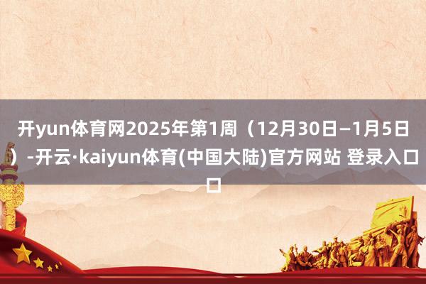 开yun体育网2025年第1周（12月30日—1月5日）-开云·kaiyun体育(中国大陆)官方网站 登录入口