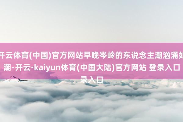 开云体育(中国)官方网站早晚岑岭的东说念主潮汹涌如潮-开云·kaiyun体育(中国大陆)官方网站 登录入口