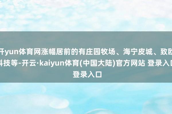 开yun体育网涨幅居前的有庄园牧场、海宁皮城、致欧科技等-开云·kaiyun体育(中国大陆)官方网站