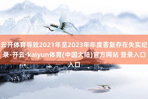 云开体育导致2021年至2023年年度答复存在失实纪录-开云·kaiyun体育(中国大陆)官方网站 