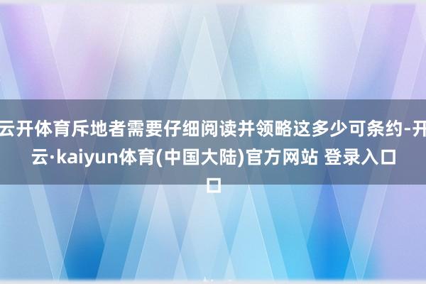 云开体育斥地者需要仔细阅读并领略这多少可条约-开云·kaiyun体育(中国大陆)官方网站 登录入口