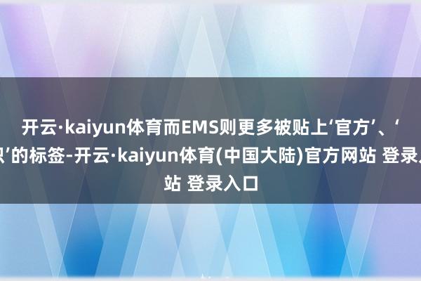 开云·kaiyun体育而EMS则更多被贴上‘官方’、‘结识’的标签-开云·kaiyun体育(中国大陆
