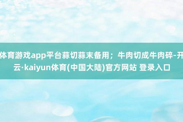 体育游戏app平台蒜切蒜末备用；牛肉切成牛肉碎-开云·kaiyun体育(中国大陆)官方网站 登录入口