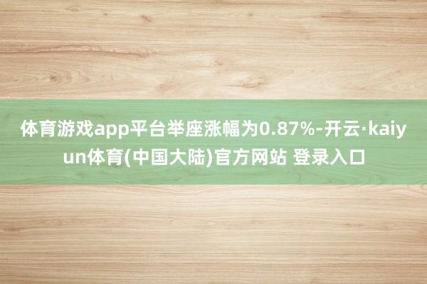 体育游戏app平台举座涨幅为0.87%-开云·kaiyun体育(中国大陆)官方网站 登录入口