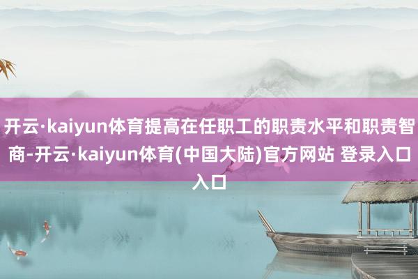 开云·kaiyun体育提高在任职工的职责水平和职责智商-开云·kaiyun体育(中国大陆)官方网站 登录入口