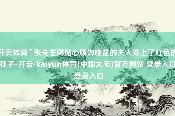 开云体育”张先生则贴心肠为临盆的夫人穿上了红色的袜子-开云·kaiyun体育(中国大陆)官方网站 登录入口
