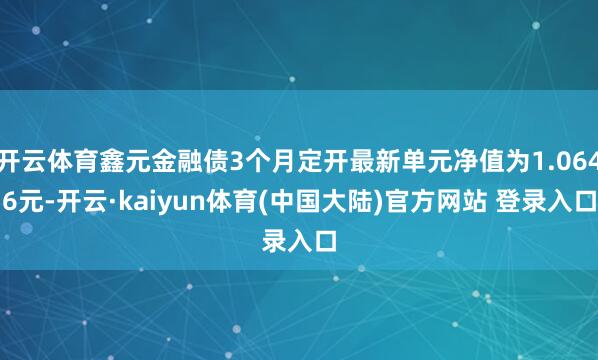 开云体育鑫元金融债3个月定开最新单元净值为1.0646元-开云·kaiyun体育(中国大陆)官方网站 登录入口