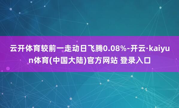 云开体育较前一走动日飞腾0.08%-开云·kaiyun体育(中国大陆)官方网站 登录入口