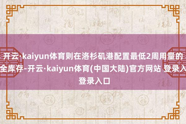 开云·kaiyun体育则在洛杉矶港配置最低2周用量的安全库存-开云·kaiyun体育(中国大陆)官方网站 登录入口