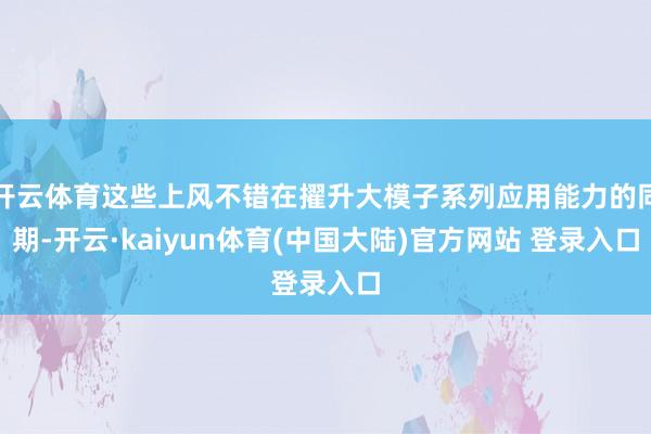 开云体育这些上风不错在擢升大模子系列应用能力的同期-开云·kaiyun体育(中国大陆)官方网站 登录入口