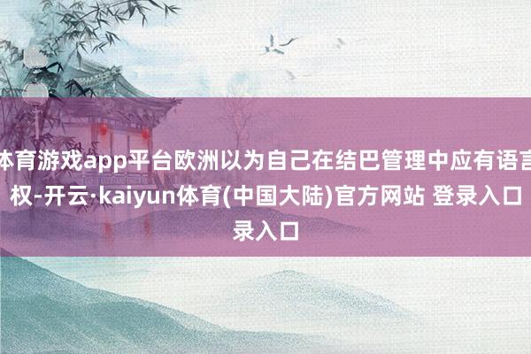 体育游戏app平台欧洲以为自己在结巴管理中应有语言权-开云·kaiyun体育(中国大陆)官方网站 登录入口