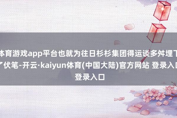 体育游戏app平台也就为往日杉杉集团得运谈多舛埋下了伏笔-开云·kaiyun体育(中国大陆)官方网站 登录入口