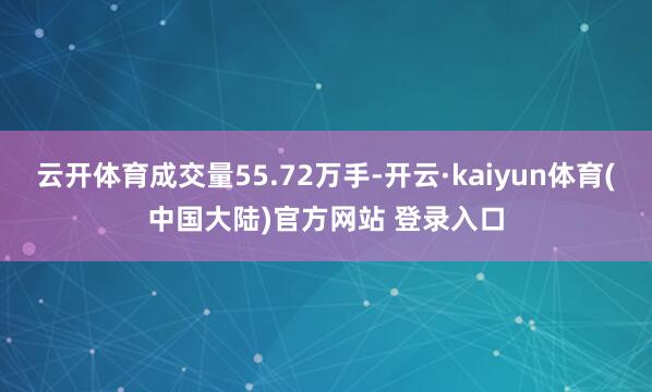 云开体育成交量55.72万手-开云·kaiyun体育(中国大陆)官方网站 登录入口