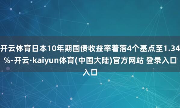开云体育日本10年期国债收益率着落4个基点至1.34%-开云·kaiyun体育(中国大陆)官方网站 登录入口