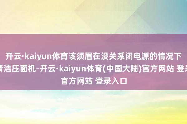 开云·kaiyun体育该须眉在没关系闭电源的情况下尝试清洁压面机-开云·kaiyun体育(中国大陆)官方网站 登录入口