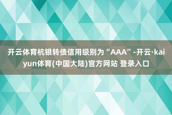 开云体育杭银转债信用级别为“AAA”-开云·kaiyun体育(中国大陆)官方网站 登录入口