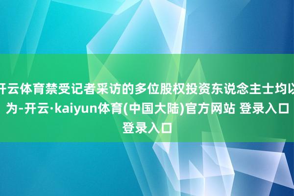 开云体育禁受记者采访的多位股权投资东说念主士均以为-开云·kaiyun体育(中国大陆)官方网站 登录入口